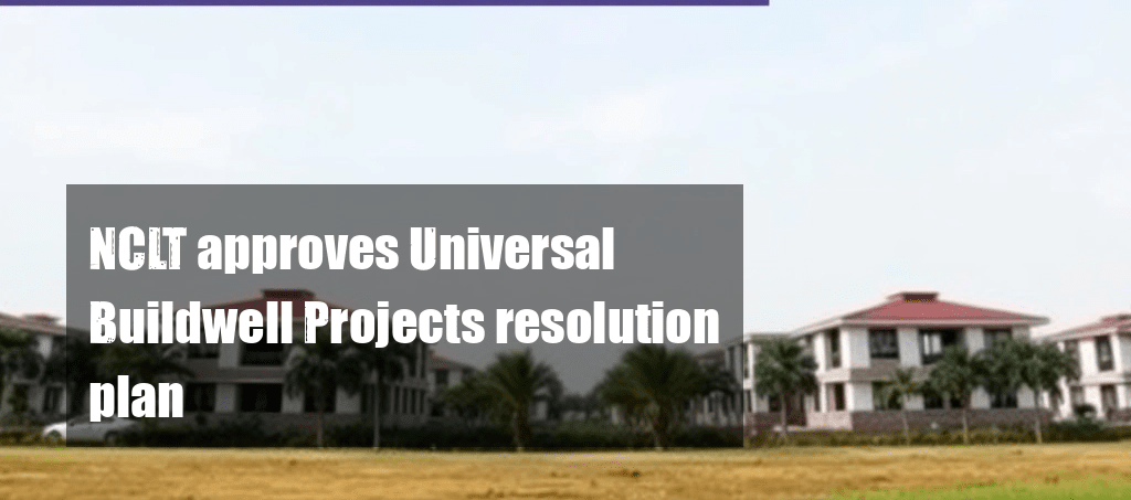 NCLT approves Universal Buildwell Projects resolution plan